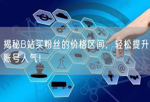 揭秘B站买粉丝的价格区间，轻松提升账号人气！