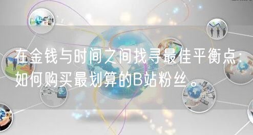 在金钱与时间之间找寻最佳平衡点：如何购买最划算的B站粉丝。
