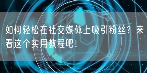 如何轻松在社交媒体上吸引粉丝？来看这个实