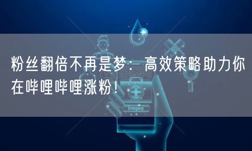 粉丝翻倍不再是梦：高效策略助力你在哔哩哔哩涨粉！