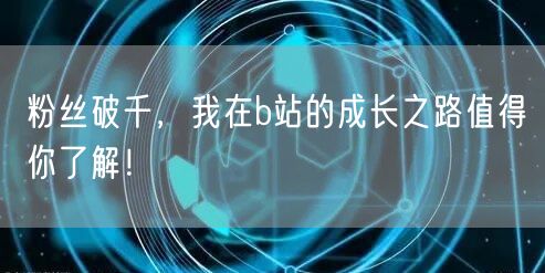 粉丝破千，我在b站的成长之路值得你了解！