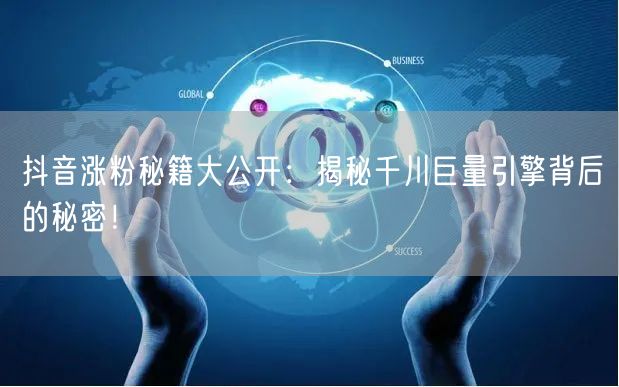 抖音涨粉秘籍大公开：揭秘千川巨量引擎背后的秘密！