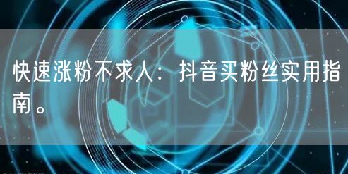 快速涨粉不求人：抖音买粉丝实用指南。