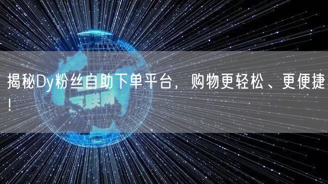 揭秘Dy粉丝自助下单平台，购物更轻松、更便捷！