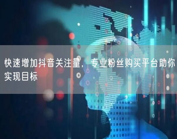 快速增加抖音关注量，专业粉丝购买平台助你实现目标