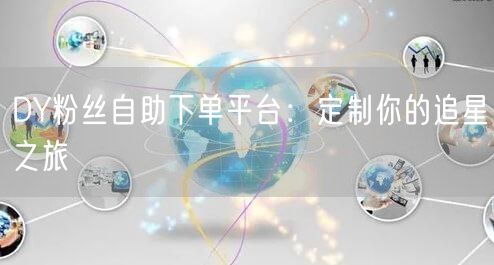 DY粉丝自助下单平台：定制你的追星之旅
