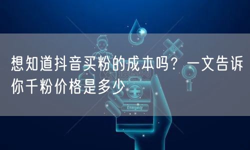 想知道抖音买粉的成本吗？一文告诉你千粉价