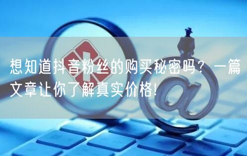 想知道抖音粉丝的购买秘密吗？一篇文章让你