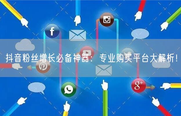 抖音粉丝增长必备神器：专业购买平台大解析！