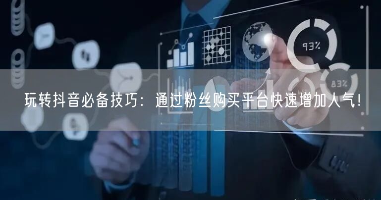 玩转抖音必备技巧：通过粉丝购买平台快速增加人气！