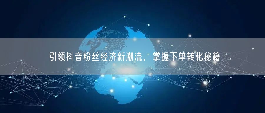 引领抖音粉丝经济新潮流，掌握下单转化秘籍
