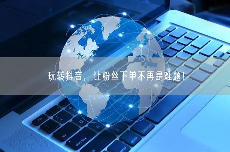 玩转抖音，让粉丝下单不再是难题！