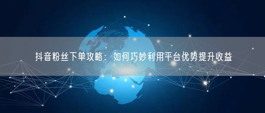 抖音粉丝下单攻略：如何巧妙利用平台优势提升收益