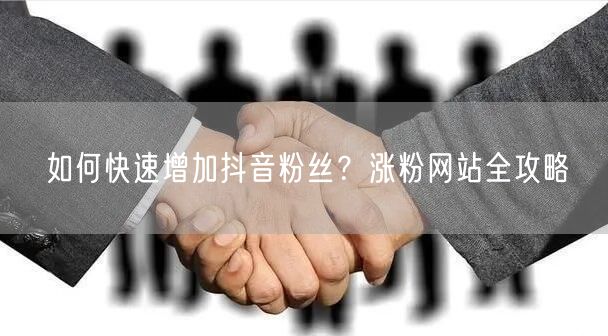 如何快速增加抖音粉丝？涨粉网站全攻略