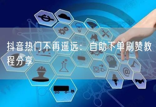 抖音热门不再遥远：自助下单刷赞教程分享