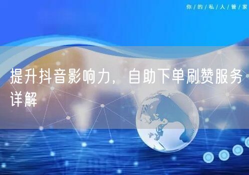 提升抖音影响力，自助下单刷赞服务详解