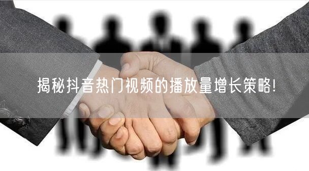 揭秘抖音热门视频的播放量增长策略!