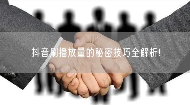 抖音刷播放量的秘密技巧全解析!