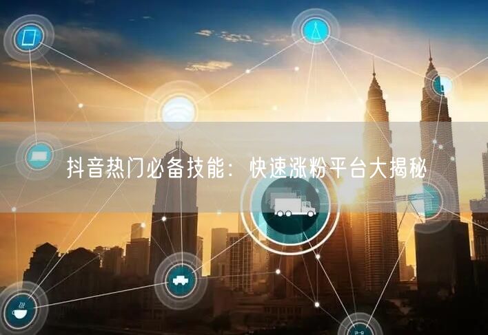抖音热门必备技能：快速涨粉平台大揭秘