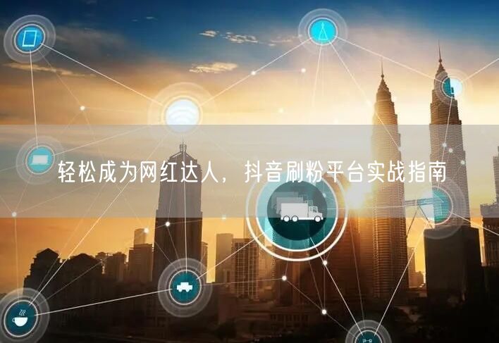 轻松成为网红达人，抖音刷粉平台实战指南
