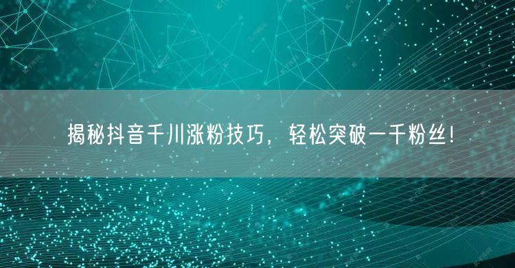 揭秘抖音千川涨粉技巧，轻松突破一千粉丝！