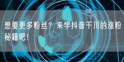 想要更多粉丝？来学抖音千川的涨粉秘籍吧！