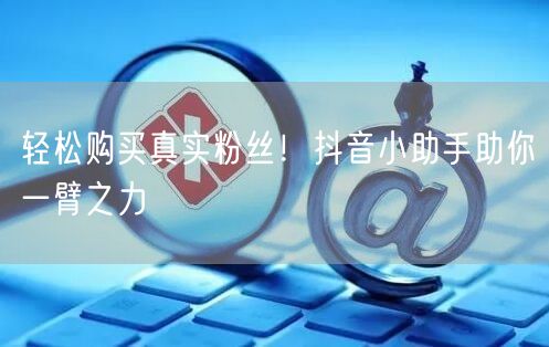 轻松购买真实粉丝！抖音小助手助你一臂之力