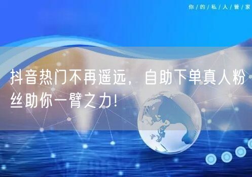 抖音热门不再遥远，自助下单真人粉丝助你一臂之力！