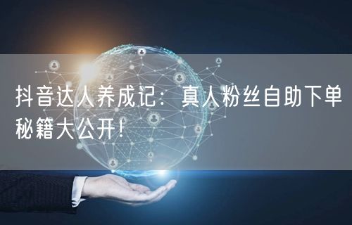 抖音达人养成记：真人粉丝自助下单秘籍大公