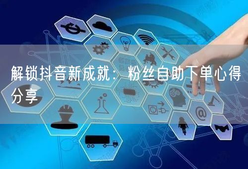 解锁抖音新成就：粉丝自助下单心得分享
