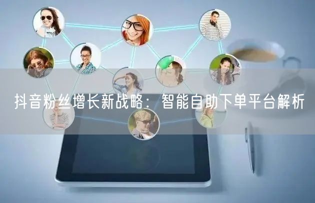 抖音粉丝增长新战略：智能自助下单平台解析