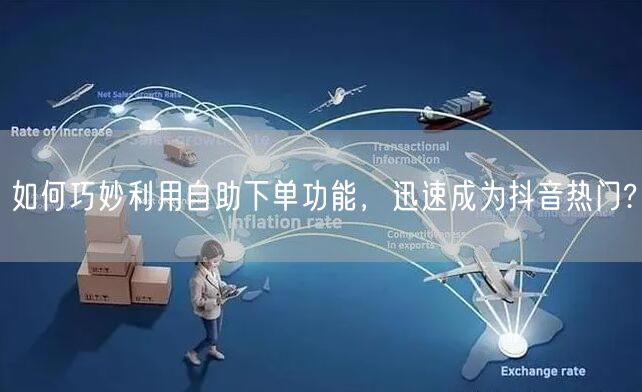 如何巧妙利用自助下单功能，迅速成为抖音热门?