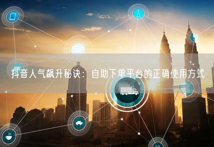 抖音人气飙升秘诀：自助下单平台的正确使用方式