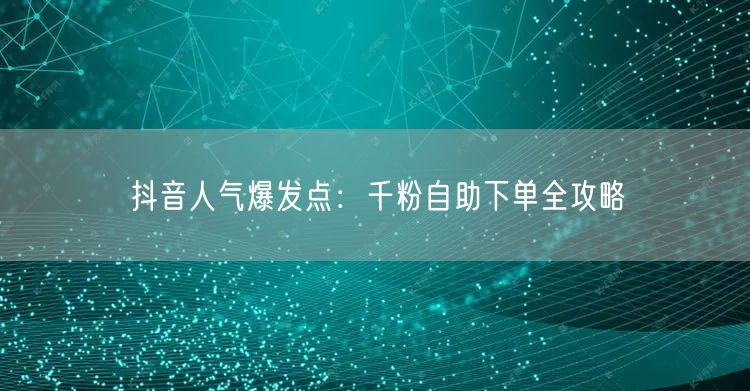 抖音人气爆发点：千粉自助下单全攻略