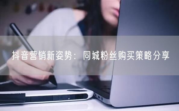 抖音营销新姿势：同城粉丝购买策略分享