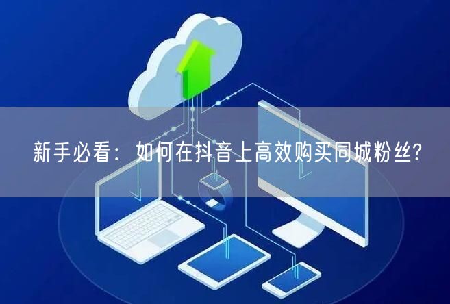 新手必看：如何在抖音上高效购买同城粉丝?