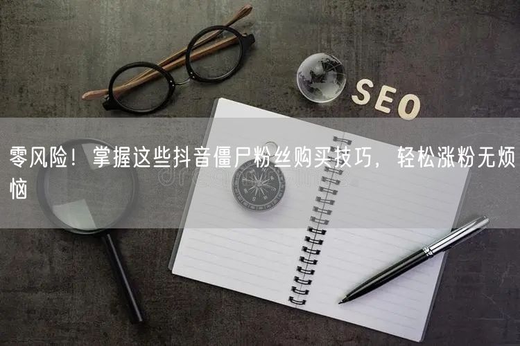 零风险！掌握这些抖音僵尸粉丝购买技巧，轻松涨粉无烦恼
