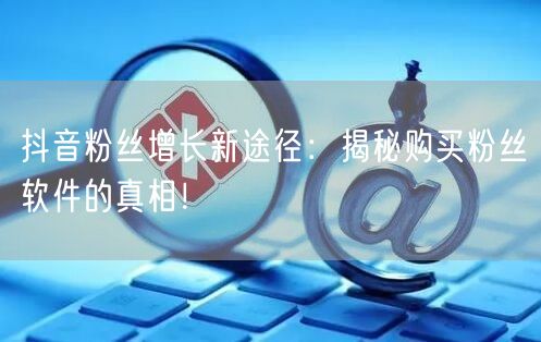 抖音粉丝增长新途径：揭秘购买粉丝软件的真相！