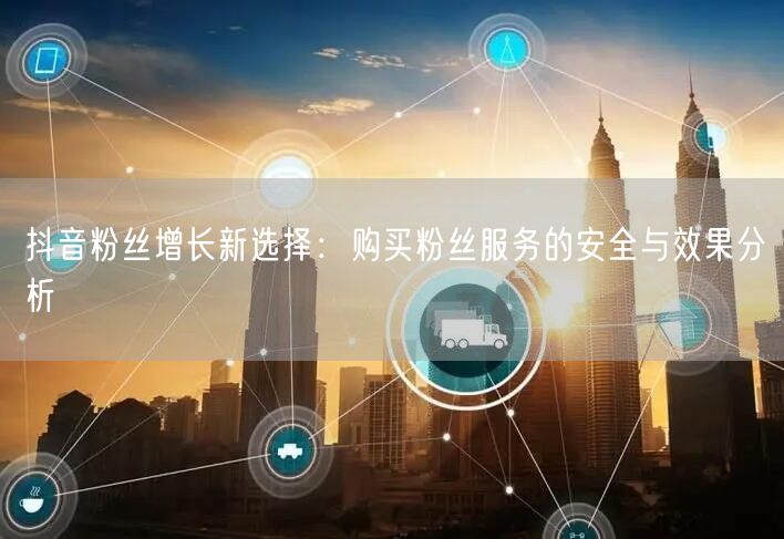 抖音粉丝增长新选择：购买粉丝服务的安全与效果分析