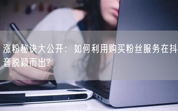 涨粉秘诀大公开：如何利用购买粉丝服务在抖音脱颖而出?