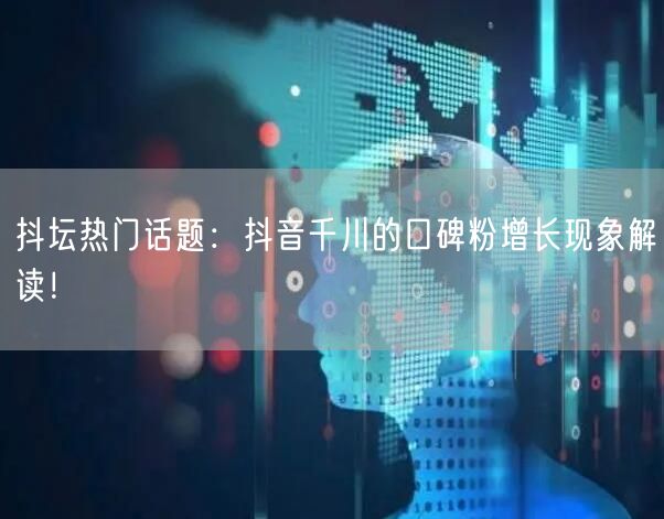抖坛热门话题：抖音千川的口碑粉增长现象解读！