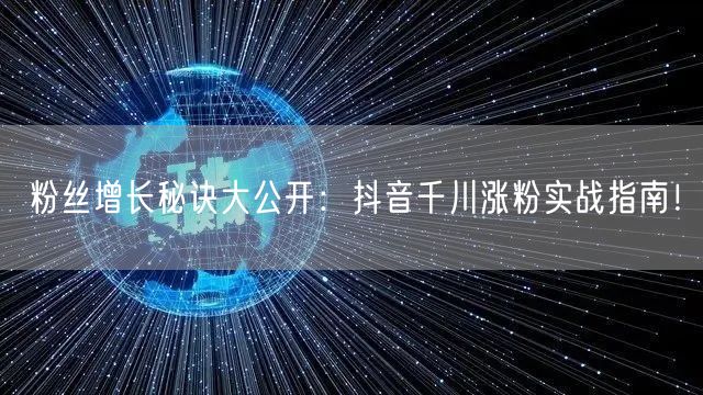 粉丝增长秘诀大公开：抖音千川涨粉实战指南！