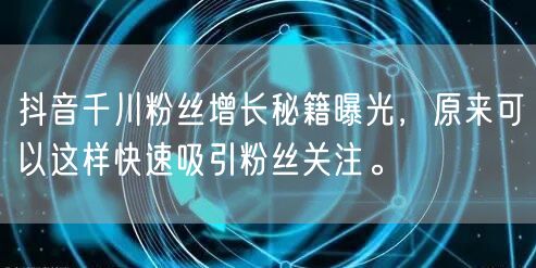 抖音千川粉丝增长秘籍曝光，原来可以这样快速吸引粉丝关注。
