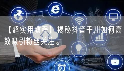 【超实用教程】揭秘抖音千川如何高效吸引粉丝关注。