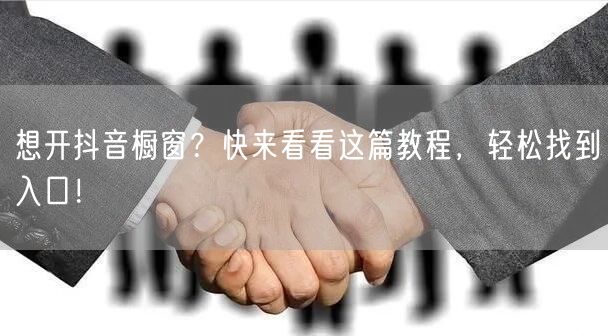 想开抖音橱窗？快来看看这篇教程，轻松找到
