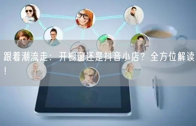 跟着潮流走：开橱窗还是抖音小店？全方位解