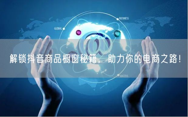解锁抖音商品橱窗秘籍，助力你的电商之路！