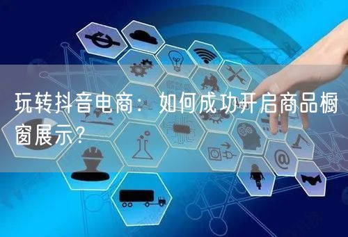玩转抖音电商：如何成功开启商品橱窗展示？