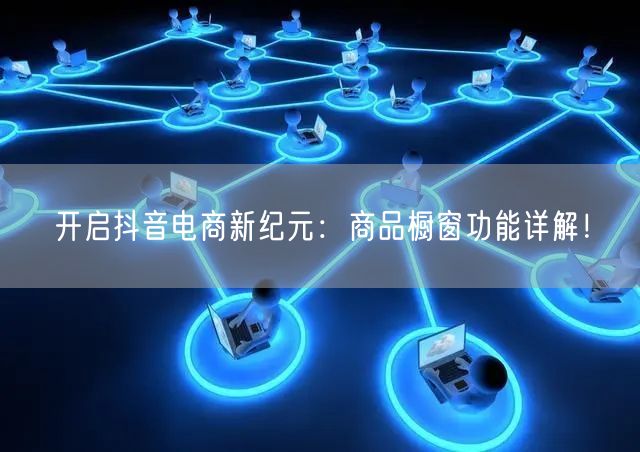 开启抖音电商新纪元：商品橱窗功能详解！