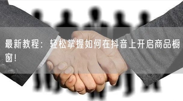 最新教程：轻松掌握如何在抖音上开启商品橱窗！